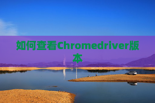 如何查看Chromedriver版本 如何查看Chromedriver版本