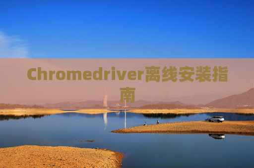 Chromedriver离线安装指南 Chromedriver离线安装指南